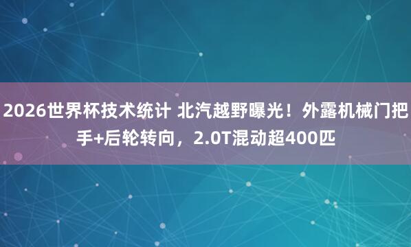 2026世界杯技术统计 北汽越野曝光！外露机械门把手+后轮转向，2.0T混动超400匹