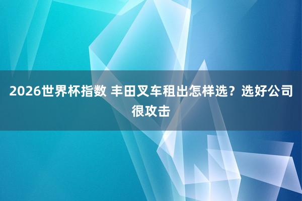 2026世界杯指数 丰田叉车租出怎样选？选好公司很攻击