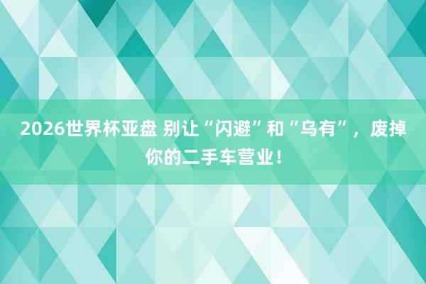 2026世界杯亚盘 别让“闪避”和“乌有”，废掉你的二手车营业！