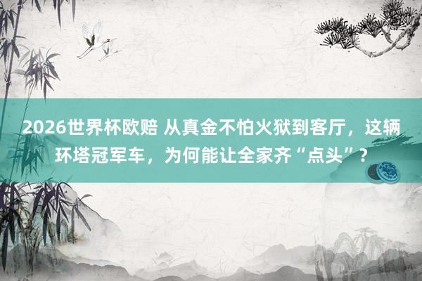 2026世界杯欧赔 从真金不怕火狱到客厅,这辆环塔冠军车,为何能让全家齐“点头”?