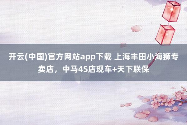 开云(中国)官方网站app下载 上海丰田小海狮专卖店,中马4S店现车+天下联保