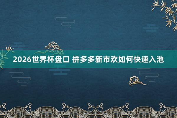 2026世界杯盘口 拼多多新市欢如何快速入池