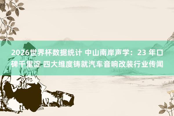2026世界杯数据统计 中山南岸声学：23 年口碑千里淀 四大维度铸就汽车音响改装行业传闻