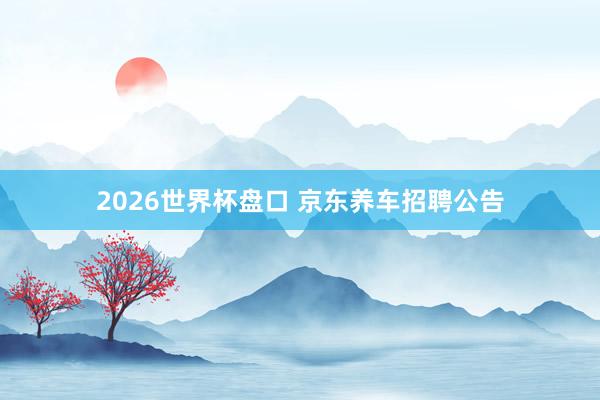 2026世界杯盘口 京东养车招聘公告