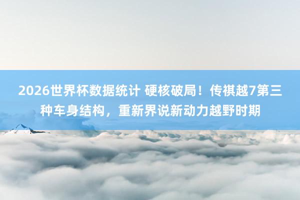 2026世界杯数据统计 硬核破局！传祺越7第三种车身结构，重新界说新动力越野时期