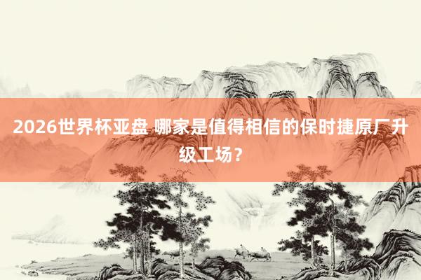 2026世界杯亚盘 哪家是值得相信的保时捷原厂升级工场?