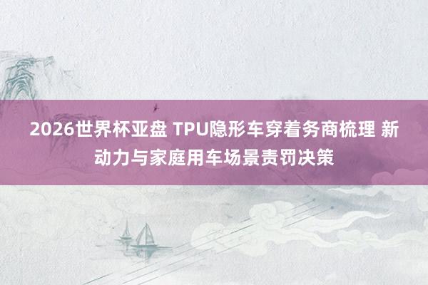 2026世界杯亚盘 TPU隐形车穿着务商梳理 新动力与家庭用车场景责罚决策