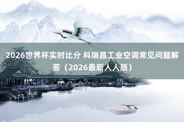 2026世界杯实时比分 科瑞昌工业空调常见问题解答（2026最新人人版）