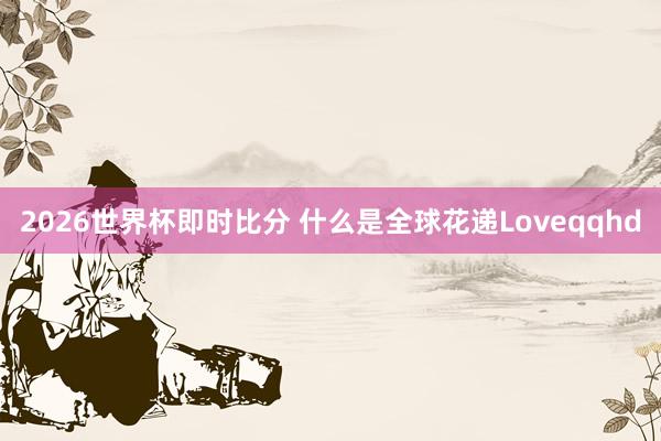 2026世界杯即时比分 什么是全球花递Loveqqhd