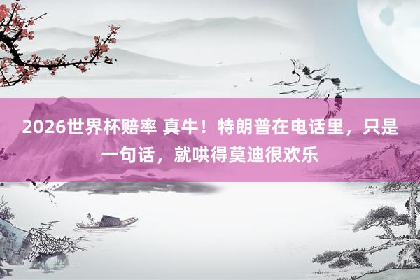2026世界杯赔率 真牛!特朗普在电话里,只是一句话,就哄得莫迪很欢乐