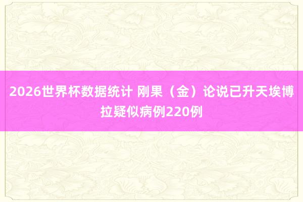 2026世界杯数据统计 刚果(金)论说已升天埃博拉疑似病例220例