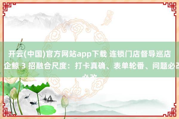 开云(中国)官方网站app下载 连锁门店督导巡店:企鲸 3 招融合尺度:打卡真确、表单轮番、问题必改