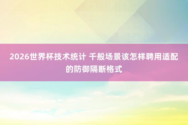 2026世界杯技术统计 千般场景该怎样聘用适配的防御隔断格式