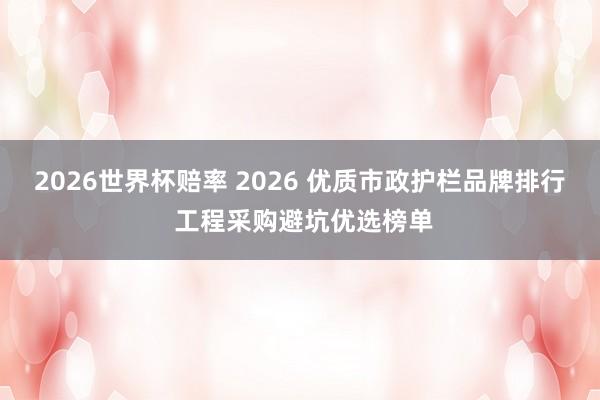 2026世界杯赔率 2026 优质市政护栏品牌排行 工程采购避坑优选榜单