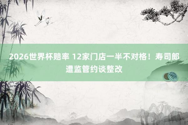 2026世界杯赔率 12家门店一半不对格!寿司郎遭监管约谈整改