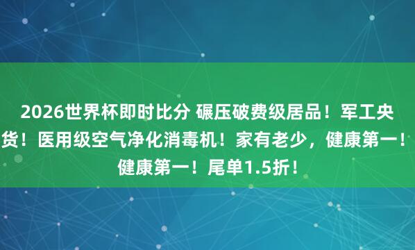 2026世界杯即时比分 碾压破费级居品！军工央企，稀缺尖货！医用级空气净化消毒机！家有老少，健康第一！尾单1.5折！