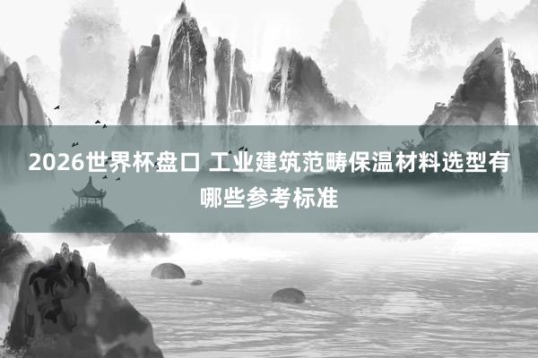 2026世界杯盘口 工业建筑范畴保温材料选型有哪些参考标准