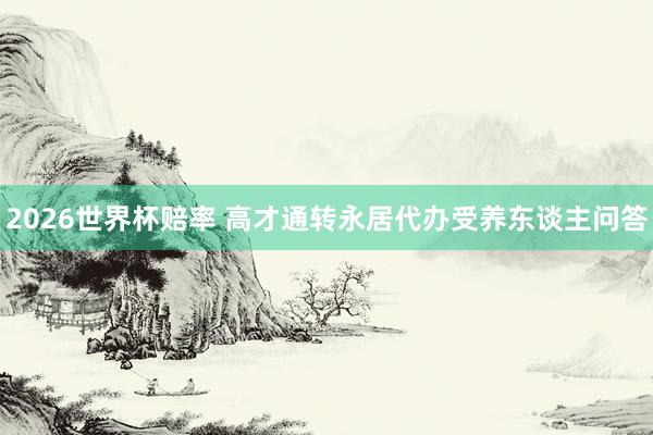 2026世界杯赔率 高才通转永居代办受养东谈主问答