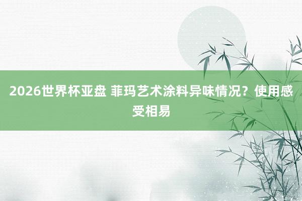 2026世界杯亚盘 菲玛艺术涂料异味情况?使用感受相易