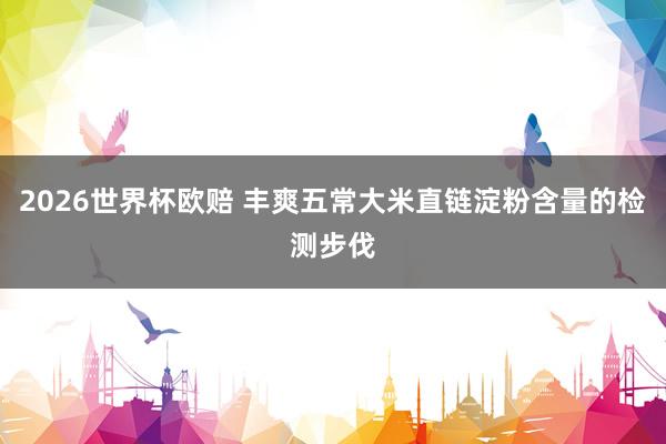 2026世界杯欧赔 丰爽五常大米直链淀粉含量的检测步伐