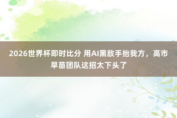 2026世界杯即时比分 用AI黑敌手抬我方,高市早苗团队这招太下头了