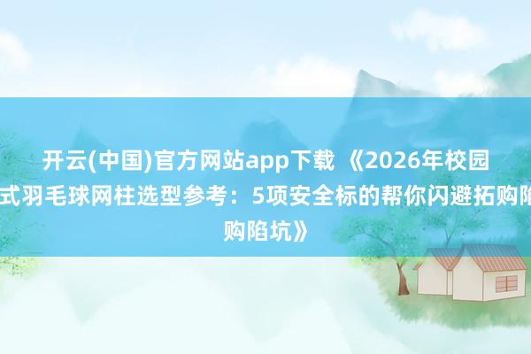 开云(中国)官方网站app下载 《2026年校园地埋式羽毛球网柱选型参考：5项安全标的帮你闪避拓购陷坑》