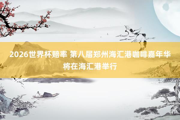 2026世界杯赔率 第八届郑州海汇港咖啡嘉年华将在海汇港举行