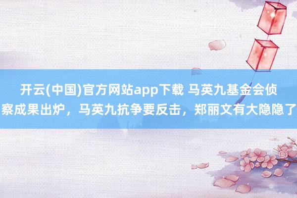 开云(中国)官方网站app下载 马英九基金会侦察成果出炉,马英九抗争要反击,郑丽文有大隐隐了