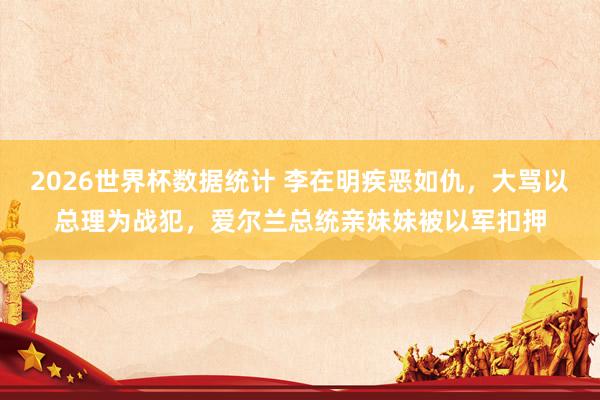 2026世界杯数据统计 李在明疾恶如仇,大骂以总理为战犯,爱尔兰总统亲妹妹被以军扣押