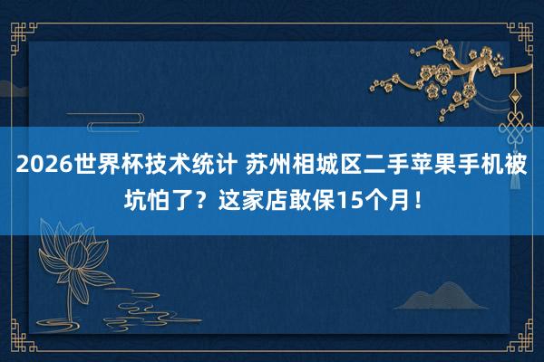 2026世界杯技术统计 苏州相城区二手苹果手机被坑怕了？这家店敢保15个月！