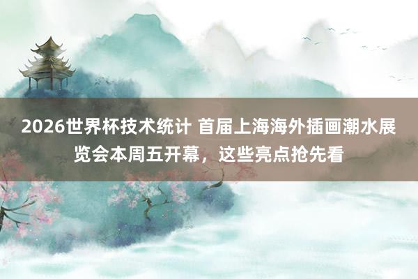 2026世界杯技术统计 首届上海海外插画潮水展览会本周五开幕,这些亮点抢先看