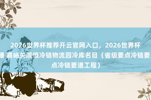 2026世界杯推荐开云官网入口，2026世界杯文字直播 嘉峪关顺恒冷链物流园冷库名目（省级要点冷链要道工程）