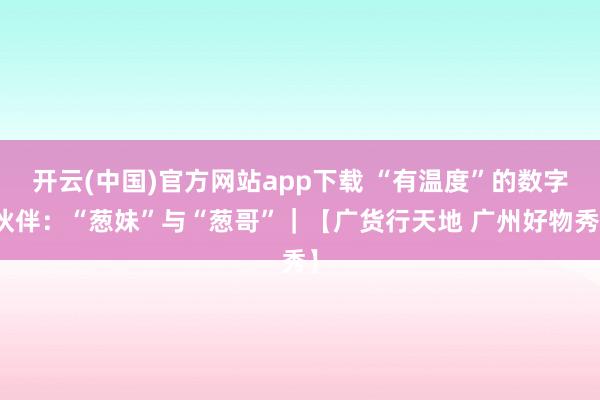 开云(中国)官方网站app下载 “有温度”的数字伙伴：“葱妹”与“葱哥”｜【广货行天地 广州好物秀】