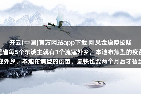 开云(中国)官方网站app下载 刚果金埃博拉疑似病例冲突900！伊图里省每5个东谈主就有1个流寇外乡，本迪布焦型的疫苗，最快也要两个月后才智到位