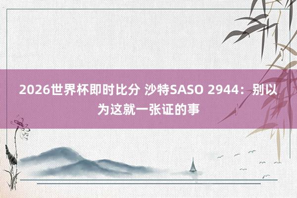 2026世界杯即时比分 沙特SASO 2944:别以为这就一张证的事