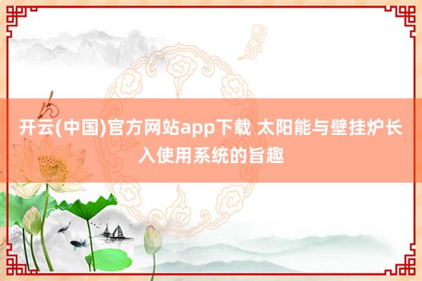 开云(中国)官方网站app下载 太阳能与壁挂炉长入使用系统的旨趣