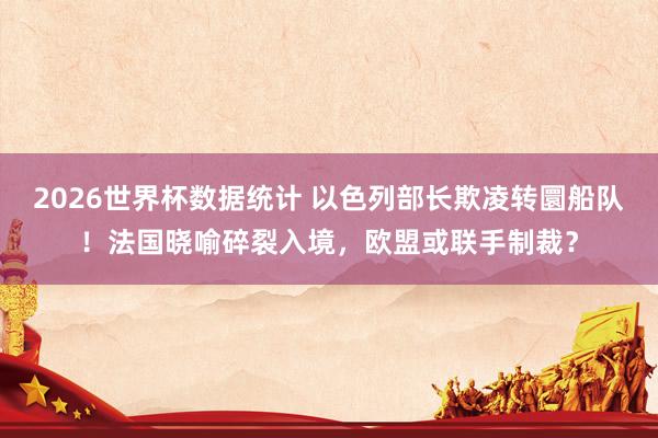 2026世界杯数据统计 以色列部长欺凌转圜船队！法国晓喻碎裂入境，欧盟或联手制裁？