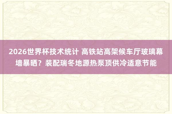 2026世界杯技术统计 高铁站高架候车厅玻璃幕墙暴晒？装配瑞冬地源热泵顶供冷适意节能