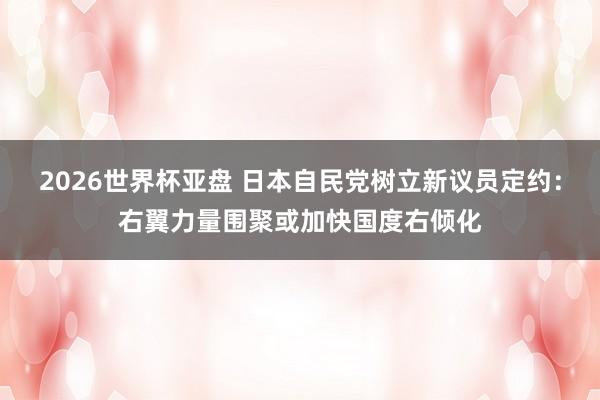 2026世界杯亚盘 日本自民党树立新议员定约:右翼力量围聚或加快国度右倾化