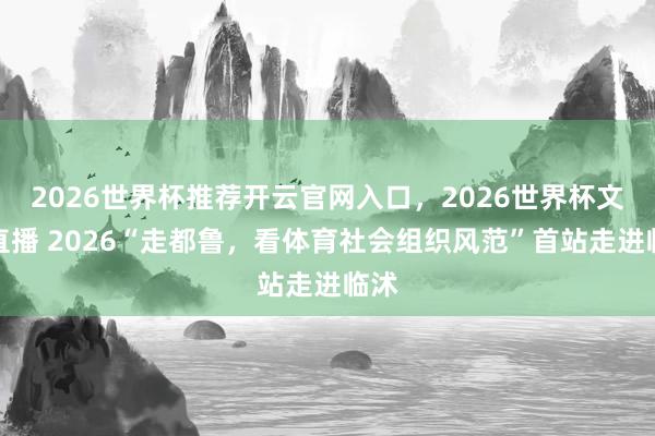 2026世界杯推荐开云官网入口，2026世界杯文字直播 2026“走都鲁，看体育社会组织风范”首站走进临沭