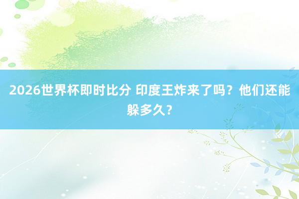 2026世界杯即时比分 印度王炸来了吗？他们还能躲多久？