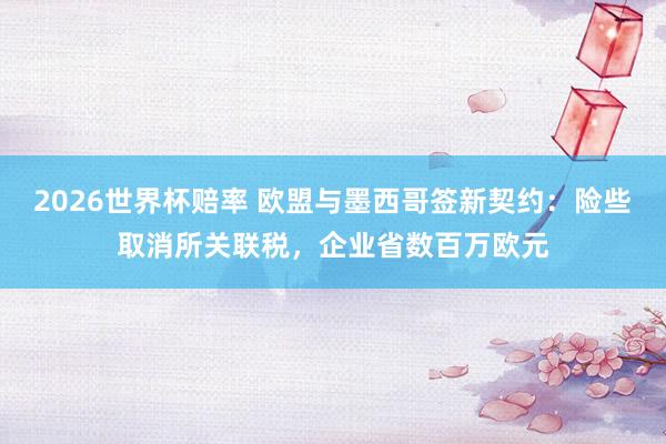 2026世界杯赔率 欧盟与墨西哥签新契约:险些取消所关联税,企业省数百万欧元