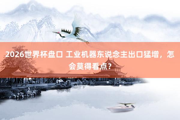 2026世界杯盘口 工业机器东说念主出口猛增,怎会莫得看点?