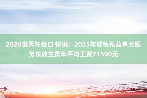 2026世界杯盘口 快讯:2025年城镇私营单元服务东谈主员年平均工资71590元