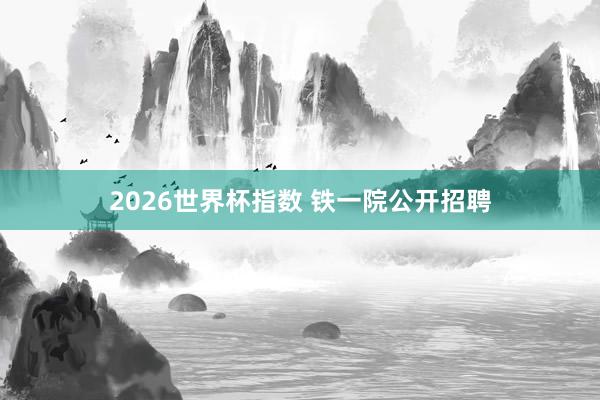 2026世界杯指数 铁一院公开招聘