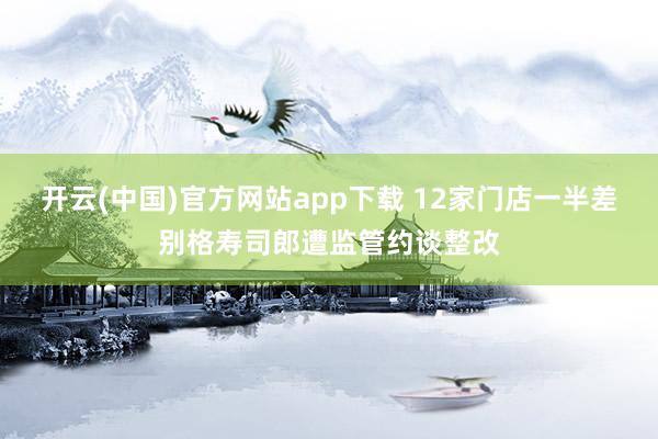 开云(中国)官方网站app下载 12家门店一半差别格寿司郎遭监管约谈整改