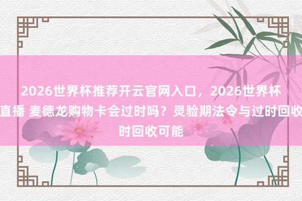 2026世界杯推荐开云官网入口,2026世界杯文字直播 麦德龙购物卡会过时吗?灵验期法令与过时回收可能