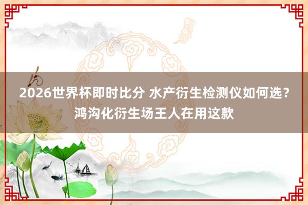 2026世界杯即时比分 水产衍生检测仪如何选?鸿沟化衍生场王人在用这款
