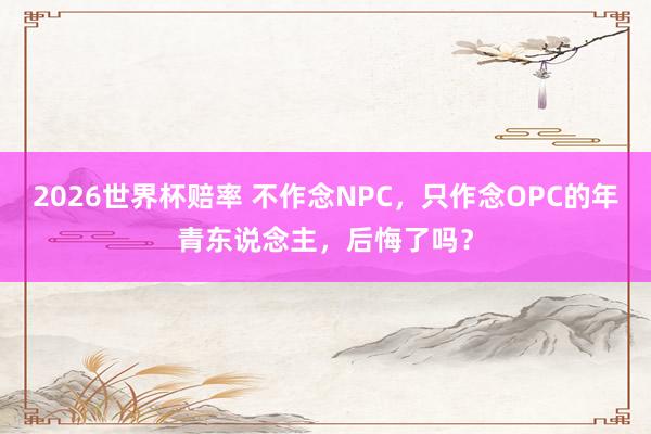 2026世界杯赔率 不作念NPC，只作念OPC的年青东说念主，后悔了吗？