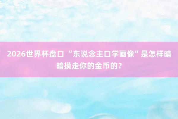 2026世界杯盘口 “东说念主口学画像”是怎样暗暗摸走你的金币的?